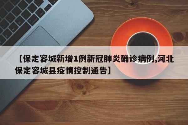 【保定容城新增1例新冠肺炎确诊病例,河北保定容城县疫情控制通告】