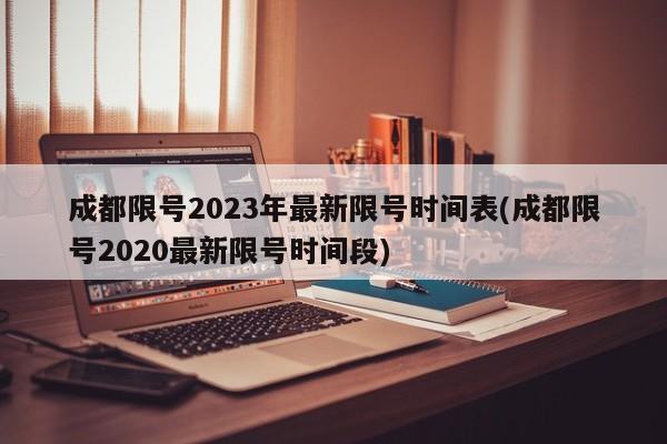 成都限号2023年最新限号时间表(成都限号2020最新限号时间段)