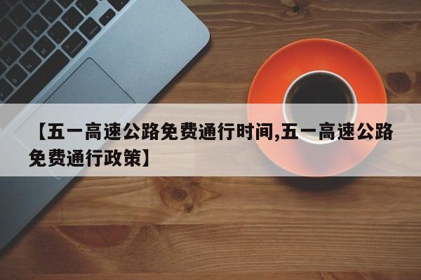 【五一高速公路免费通行时间,五一高速公路免费通行政策】