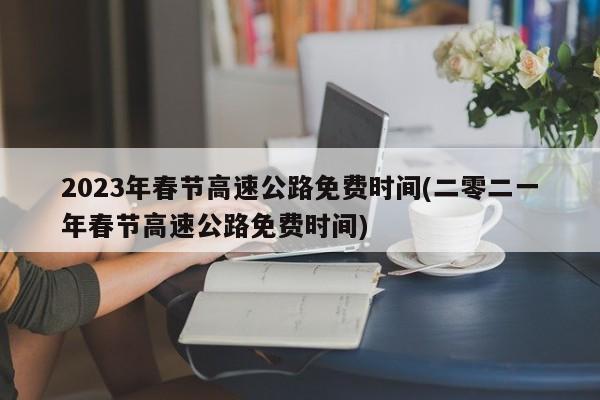 2023年春节高速公路免费时间(二零二一年春节高速公路免费时间)