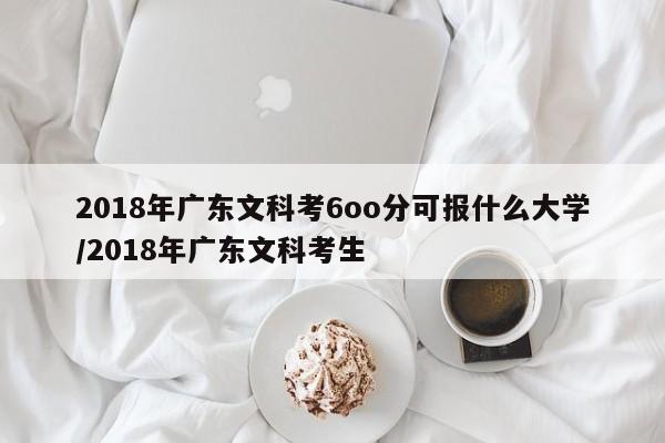 2018年广东文科考6oo分可报什么大学/2018年广东文科考生