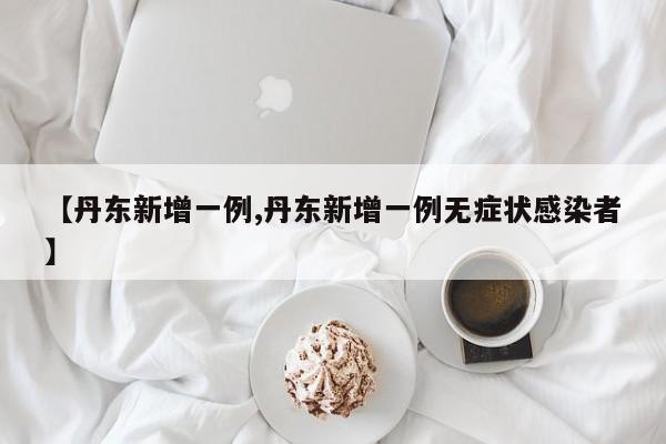 【丹东新增一例,丹东新增一例无症状感染者】