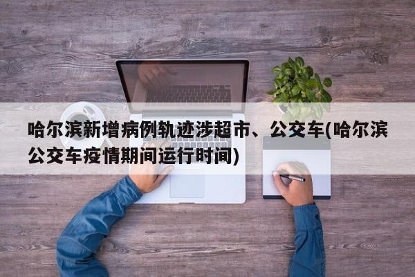 哈尔滨新增病例轨迹涉超市、公交车(哈尔滨公交车疫情期间运行时间)