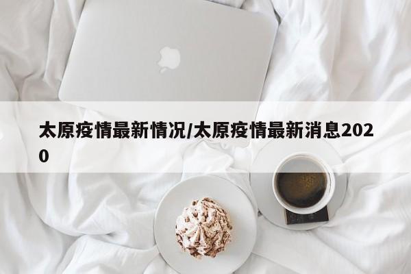 太原疫情最新情况/太原疫情最新消息2020