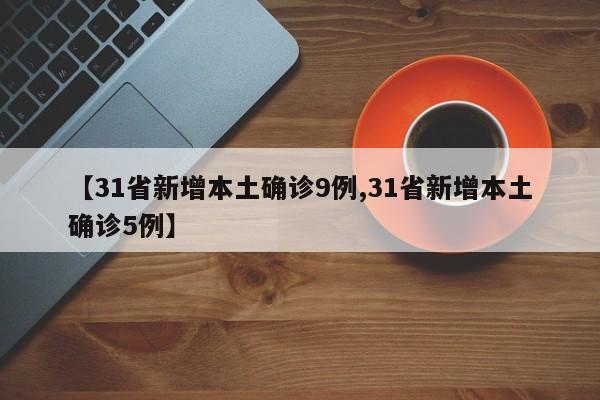 【31省新增本土确诊9例,31省新增本土确诊5例】