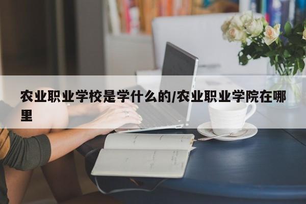 农业职业学校是学什么的/农业职业学院在哪里