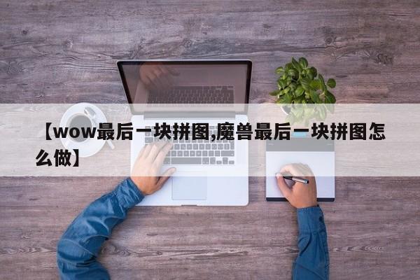 【wow最后一块拼图,魔兽最后一块拼图怎么做】