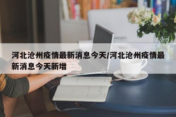 河北沧州疫情最新消息今天/河北沧州疫情最新消息今天新增