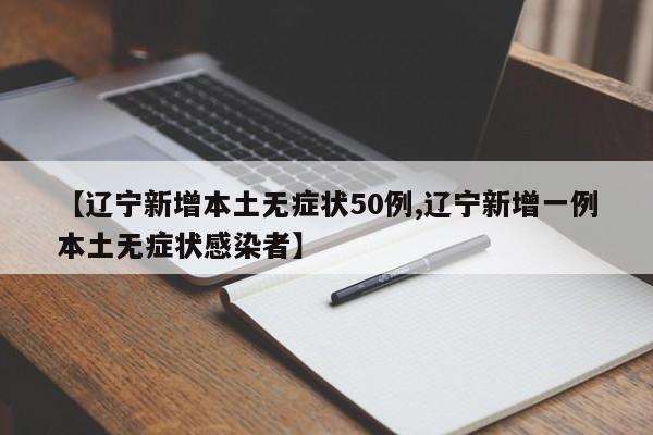 【辽宁新增本土无症状50例,辽宁新增一例本土无症状感染者】