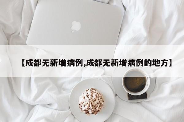 【成都无新增病例,成都无新增病例的地方】