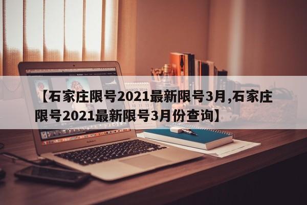 【石家庄限号2021最新限号3月,石家庄限号2021最新限号3月份查询】