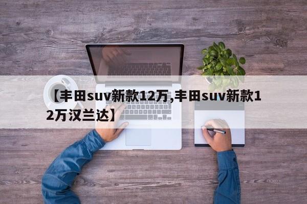 【丰田suv新款12万,丰田suv新款12万汉兰达】