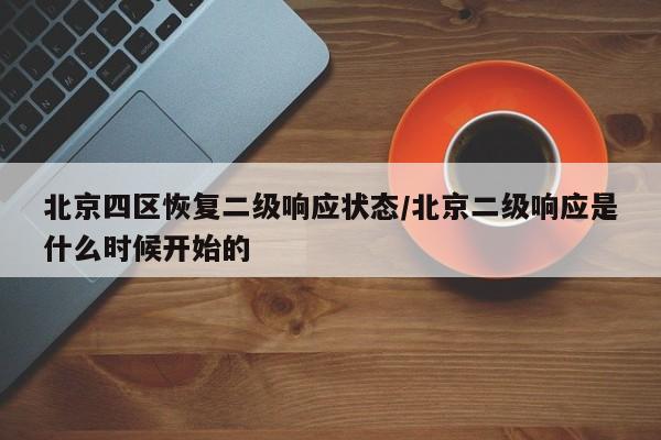 北京四区恢复二级响应状态/北京二级响应是什么时候开始的