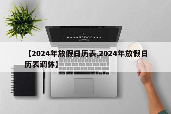 【2024年放假日历表,2024年放假日历表调休】