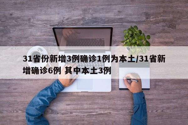 31省份新增3例确诊1例为本土/31省新增确诊6例 其中本土3例