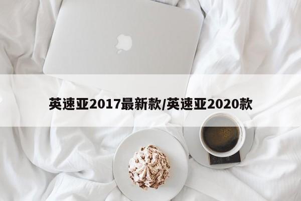 英速亚2017最新款/英速亚2020款