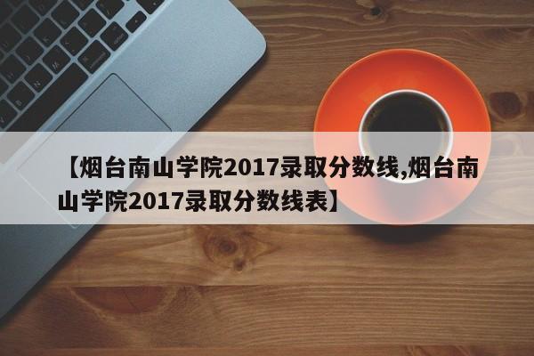 【烟台南山学院2017录取分数线,烟台南山学院2017录取分数线表】