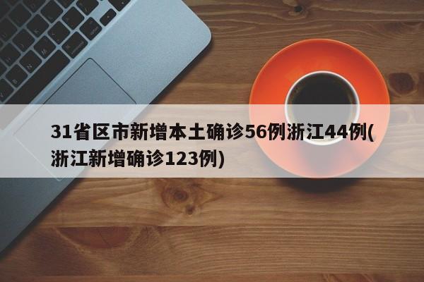 31省区市新增本土确诊56例浙江44例(浙江新增确诊123例)