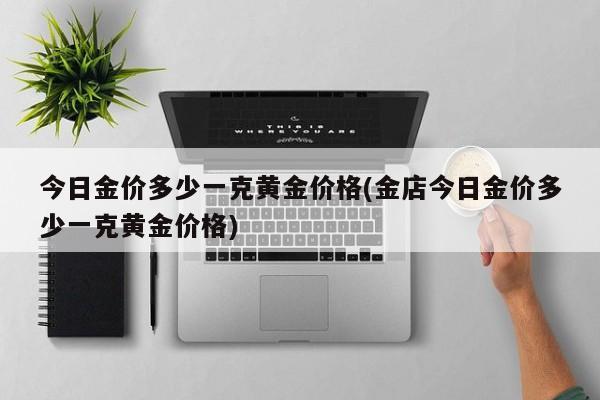 今日金价多少一克黄金价格(金店今日金价多少一克黄金价格)