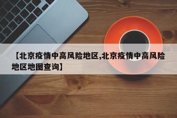 【北京疫情中高风险地区,北京疫情中高风险地区地图查询】