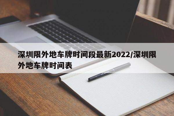 深圳限外地车牌时间段最新2022/深圳限外地车牌时间表