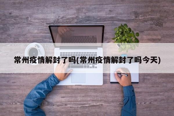 常州疫情解封了吗(常州疫情解封了吗今天)