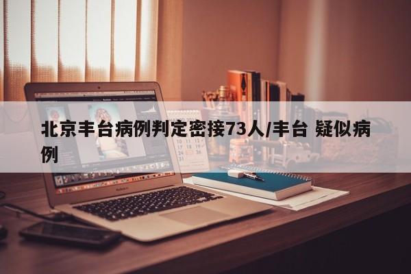 北京丰台病例判定密接73人/丰台 疑似病例