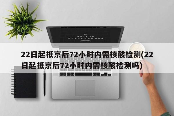 22日起抵京后72小时内需核酸检测(22日起抵京后72小时内需核酸检测吗)