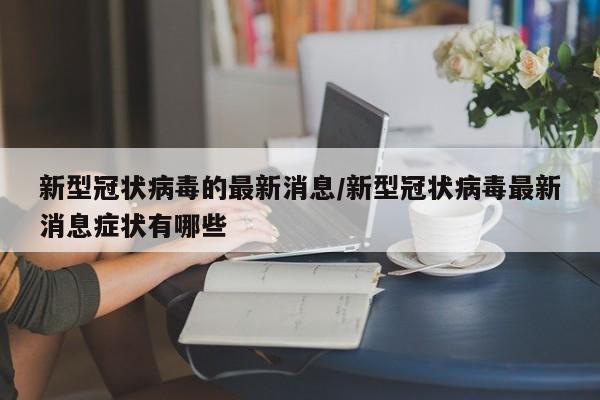 新型冠状病毒的最新消息/新型冠状病毒最新消息症状有哪些