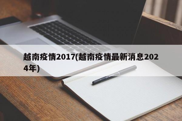 越南疫情2017(越南疫情最新消息2024年)