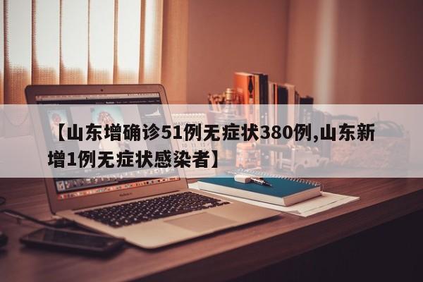 【山东增确诊51例无症状380例,山东新增1例无症状感染者】
