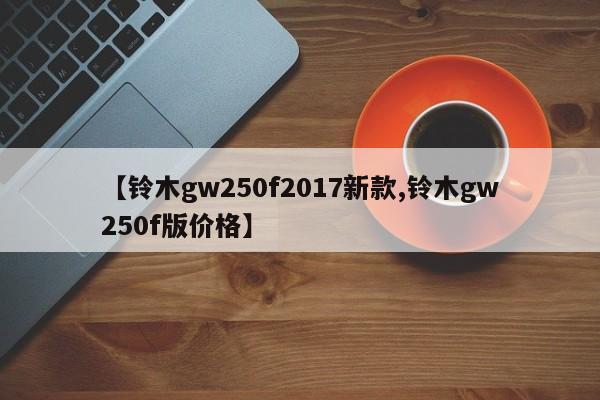 【铃木gw250f2017新款,铃木gw250f版价格】