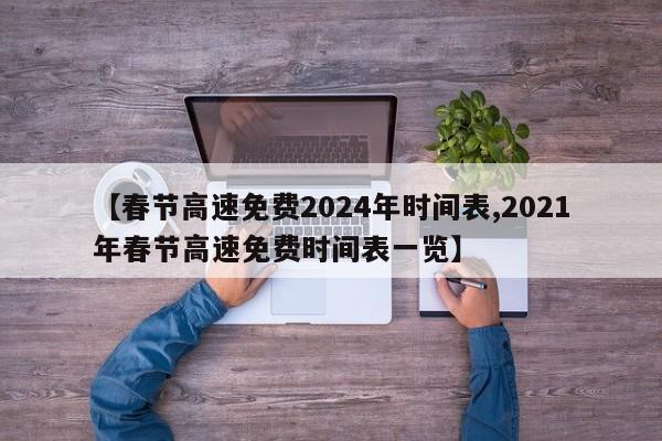 【春节高速免费2024年时间表,2021年春节高速免费时间表一览】