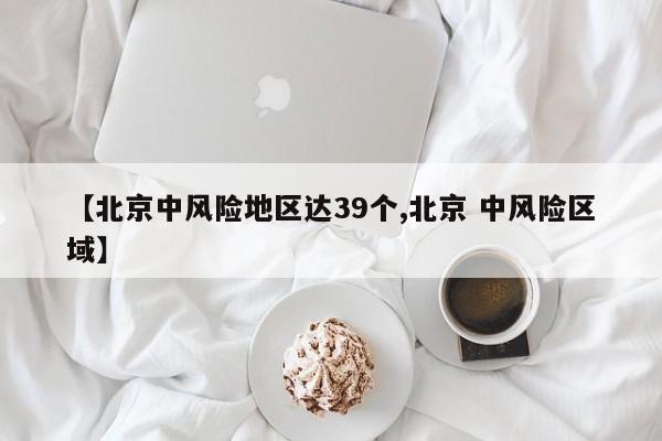 【北京中风险地区达39个,北京 中风险区域】