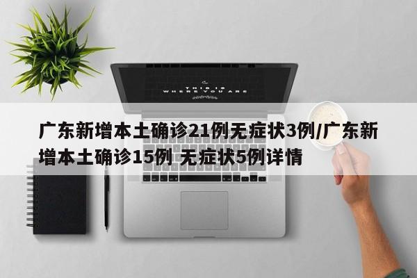 广东新增本土确诊21例无症状3例/广东新增本土确诊15例 无症状5例详情