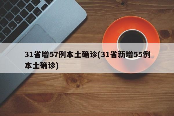 31省增57例本土确诊(31省新增55例本土确诊)