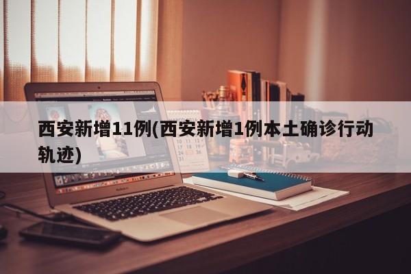 西安新增11例(西安新增1例本土确诊行动轨迹)