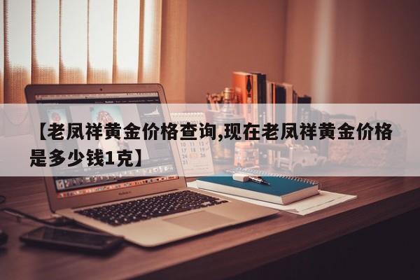 【老凤祥黄金价格查询,现在老凤祥黄金价格是多少钱1克】