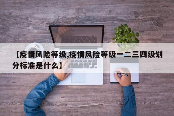 【疫情风险等级,疫情风险等级一二三四级划分标准是什么】