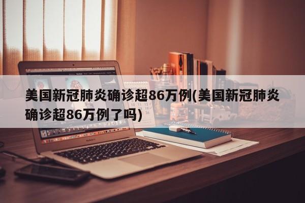 美国新冠肺炎确诊超86万例(美国新冠肺炎确诊超86万例了吗)