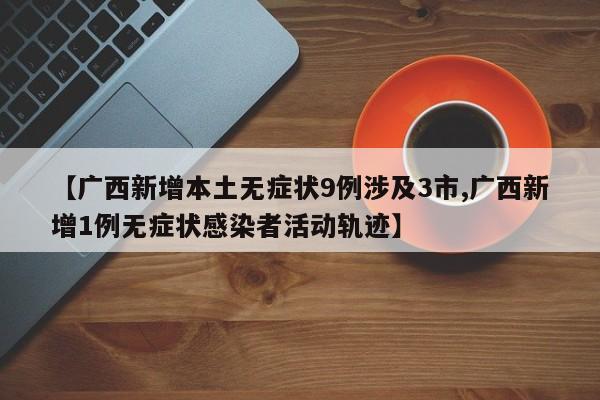 【广西新增本土无症状9例涉及3市,广西新增1例无症状感染者活动轨迹】