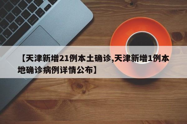 【天津新增21例本土确诊,天津新增1例本地确诊病例详情公布】