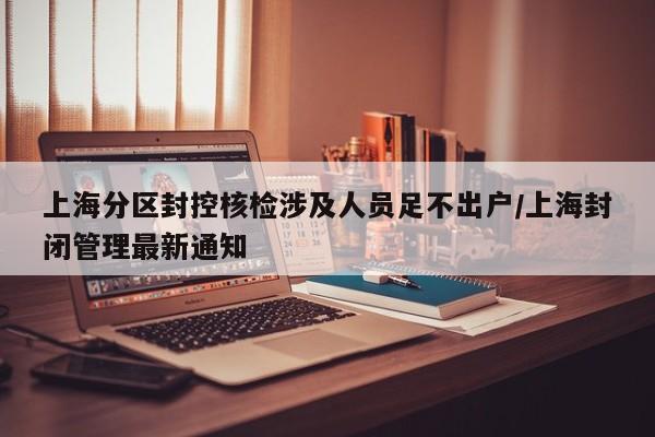 上海分区封控核检涉及人员足不出户/上海封闭管理最新通知