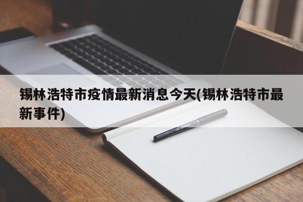 锡林浩特市疫情最新消息今天(锡林浩特市最新事件)