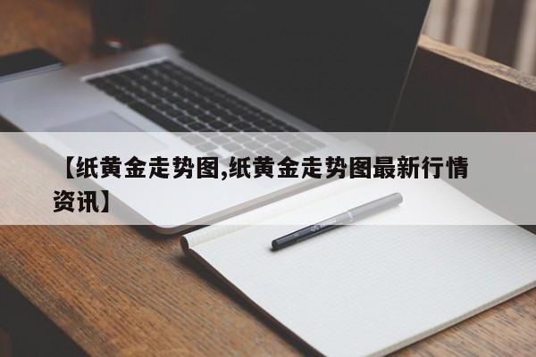 【纸黄金走势图,纸黄金走势图最新行情  资讯】