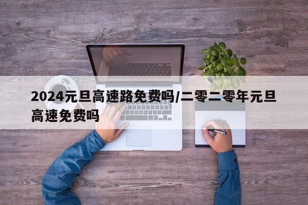 2024元旦高速路免费吗/二零二零年元旦高速免费吗