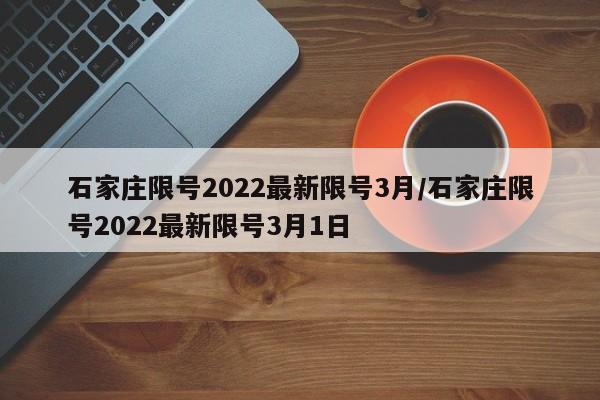 石家庄限号2022最新限号3月/石家庄限号2022最新限号3月1日