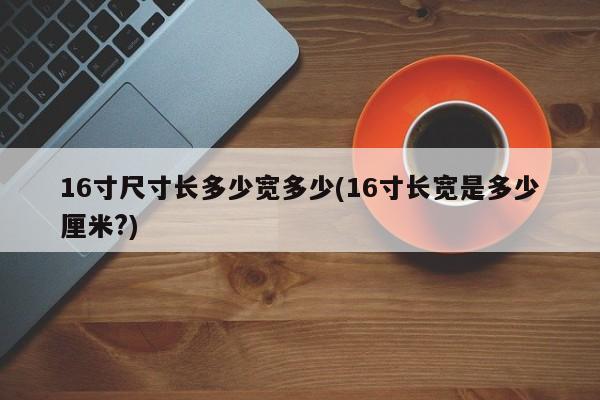 16寸尺寸长多少宽多少(16寸长宽是多少厘米?)
