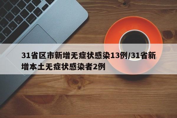 31省区市新增无症状感染13例/31省新增本土无症状感染者2例