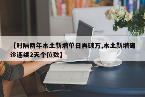 【时隔两年本土新增单日再破万,本土新增确诊连续2天个位数】